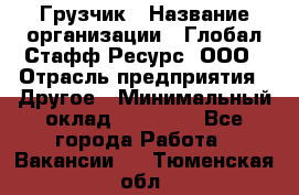 Грузчик › Название организации ­ Глобал Стафф Ресурс, ООО › Отрасль предприятия ­ Другое › Минимальный оклад ­ 35 000 - Все города Работа » Вакансии   . Тюменская обл.